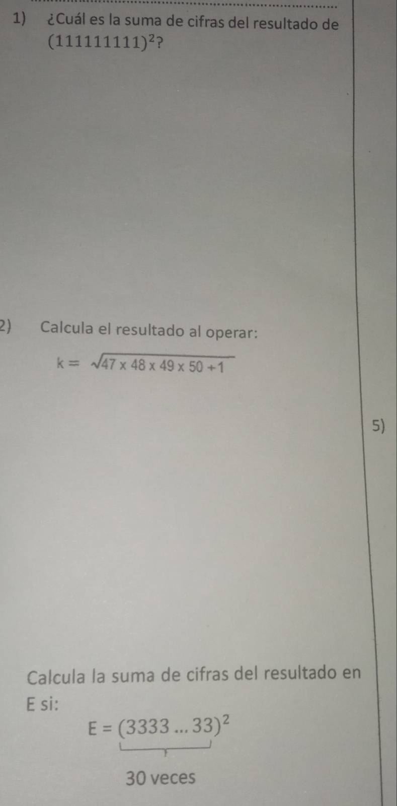 ¿Cuál es la suma de cifras del resultado de
(111111111)^2 ? 
2) Calcula el resultado al operar:
k=sqrt(47* 48* 49* 50+1)
5) 
Calcula la suma de cifras del resultado en 
E si:
E=(3333...33)^2
30 veces