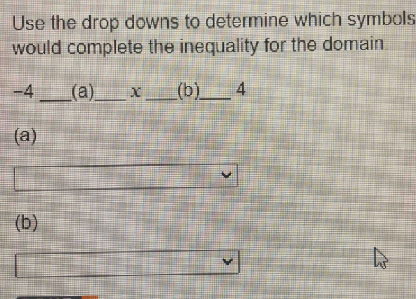 Use the drop downs to determine which symbols 
would complete the inequality for the domain.
-4 _(a)_ X _(b)_ 4
(a) 
(b)