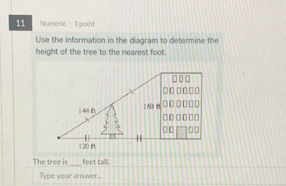 Numeric· 1 point 
Use the information in the diagram to determine the 
height of the tree to the nearest foot. 
The tree is_ feet tall. 
Type your answer...