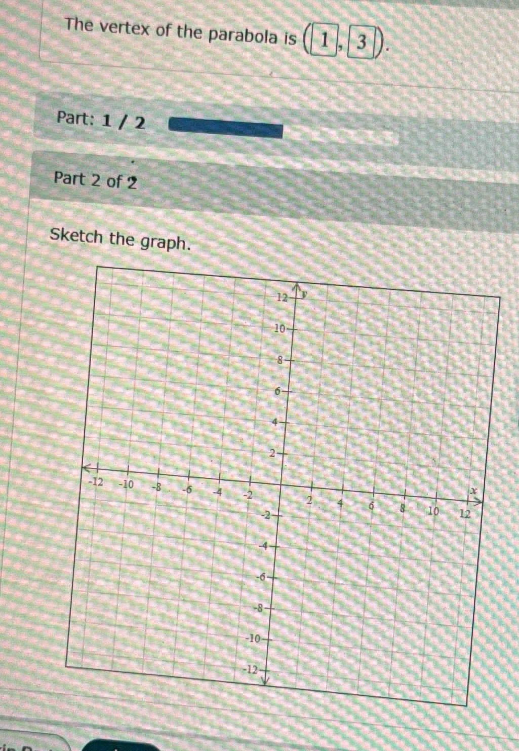 The vertex of the parabola is . 
Part: 1 / 2 
Part 2 of 2 
Sketch the graph.