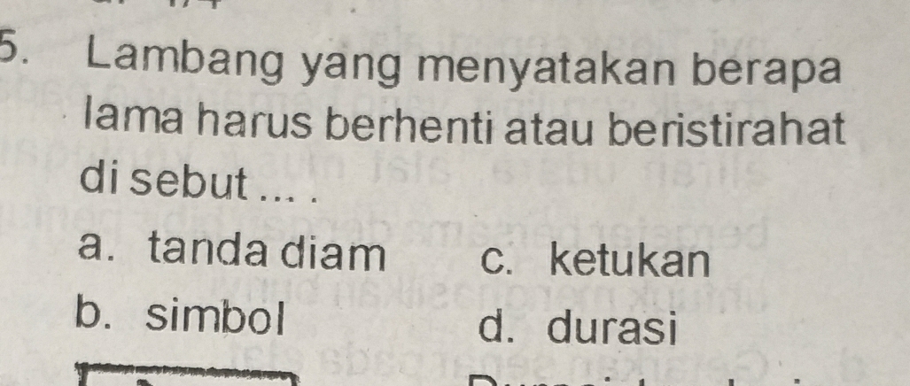 Lambang yang menyatakan berapa
Iama harus berhenti atau beristirahat
di sebut ... .
a. tanda diam c. ketukan
b. simbol d. durasi