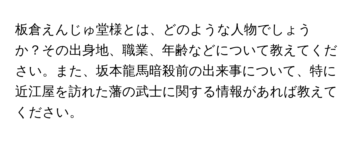 板倉えんじゅ堂様とは、どのような人物でしょうか？その出身地、職業、年齢などについて教えてください。また、坂本龍馬暗殺前の出来事について、特に近江屋を訪れた藩の武士に関する情報があれば教えてください。