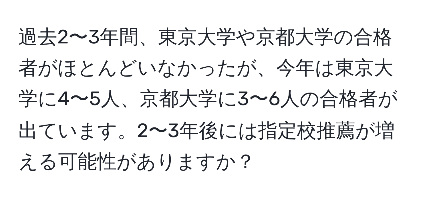 過去2〜3年間、東京大学や京都大学の合格者がほとんどいなかったが、今年は東京大学に4〜5人、京都大学に3〜6人の合格者が出ています。2〜3年後には指定校推薦が増える可能性がありますか？