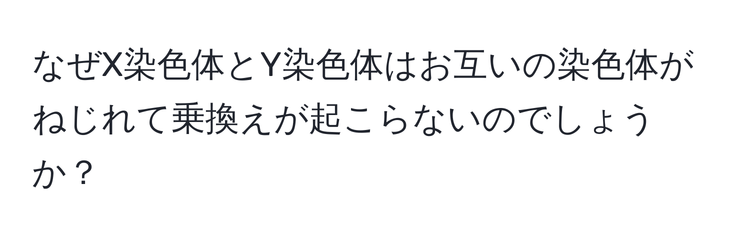 なぜX染色体とY染色体はお互いの染色体がねじれて乗換えが起こらないのでしょうか？