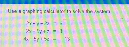 Use a graphing calculator to solve the system.
2x+y-2z=6
2x+5y+z=3
-4x-5y+5z=-13