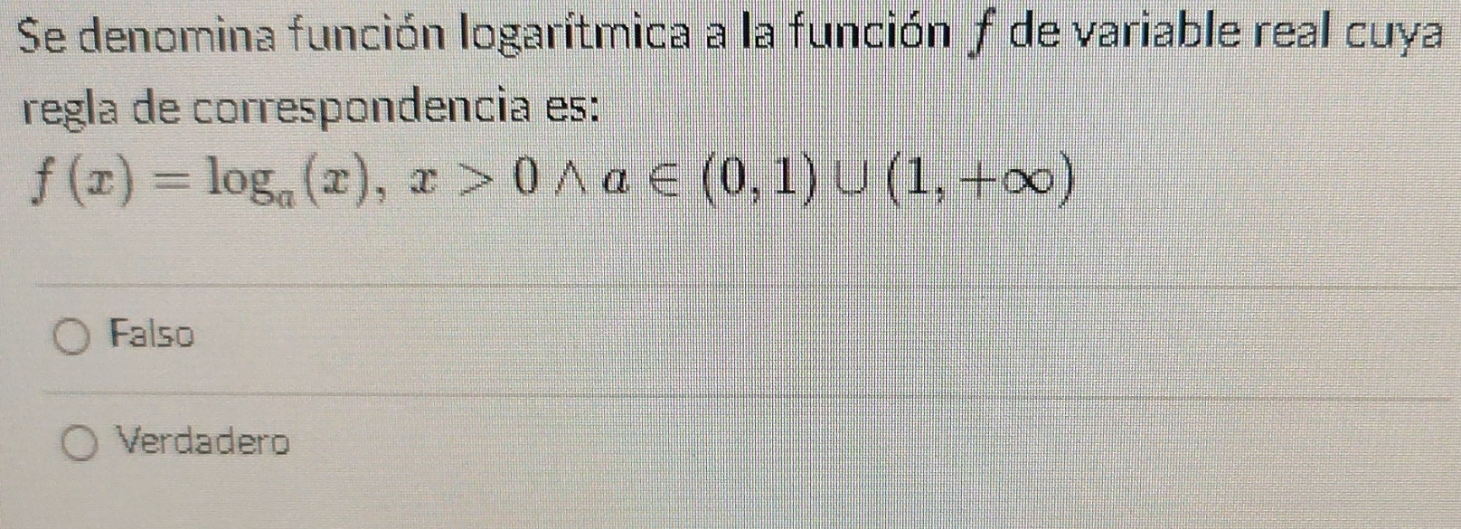 Se denomina función logarítmica a la funciónf de variable real cuya
regla de correspondencia es:
f(x)=log _a(x),x>0wedge a∈ (0,1)∪ (1,+∈fty )
Falso
Verdadero