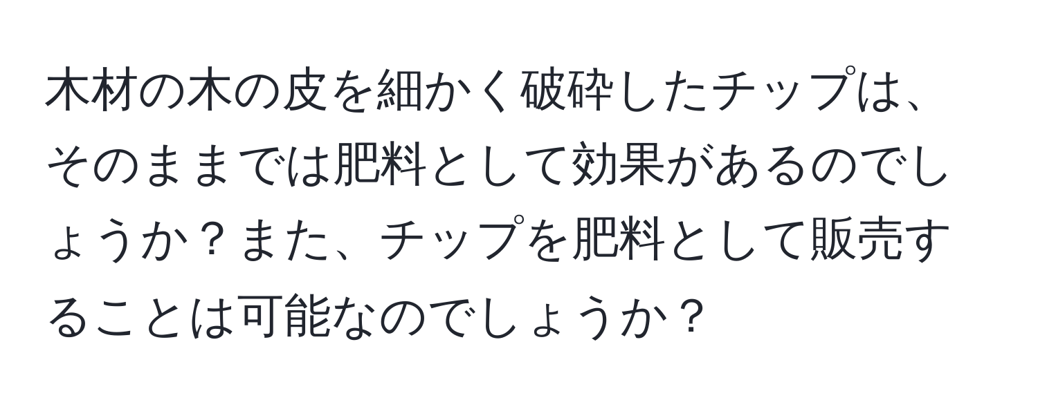 木材の木の皮を細かく破砕したチップは、そのままでは肥料として効果があるのでしょうか？また、チップを肥料として販売することは可能なのでしょうか？