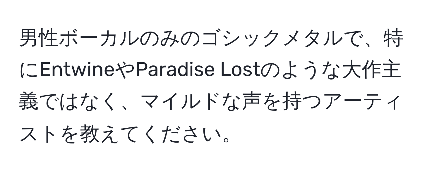 男性ボーカルのみのゴシックメタルで、特にEntwineやParadise Lostのような大作主義ではなく、マイルドな声を持つアーティストを教えてください。