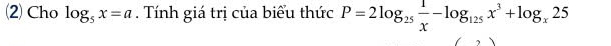 (2) Cho log _5x=a. Tính giá trị của biểu thức P=2log _25 1/x -log _125x^3+log _x25