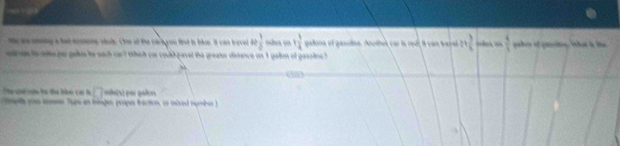 tde are sening a fue ncrnoms stoty. One of the carayou find is blue. It can travel 40  1/2  mães en 1 1/4  gallons of gasoline. Anothel, car is red, it can savel 21 3/8   4/3  gallon of gascine. What in lihe 
an ate for tes per gallon lty each car? Which car could travel the greator distance on 1 gallon of gasoline? 
Thể ể vn hạc thư bảoo cac h □ me() per gaon 
fmply you aniaes. Type an ininger, propas traction, or mixed number )