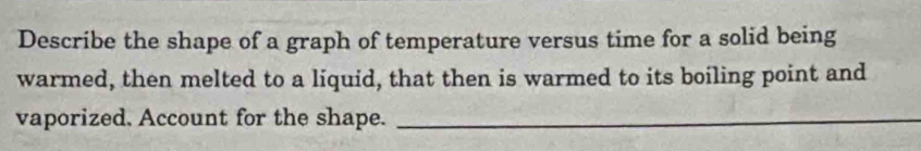 Describe the shape of a graph of temperature versus time for a solid being 
warmed, then melted to a liquid, that then is warmed to its boiling point and 
vaporized. Account for the shape._