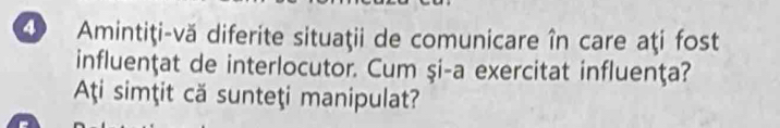 ④ Amintiţi-vă diferite situaţii de comunicare în care aţi fost 
influenţat de interlocutor. Cum şi-a exercitat influenţa? 
Ati simţit că sunteţi manipulat?