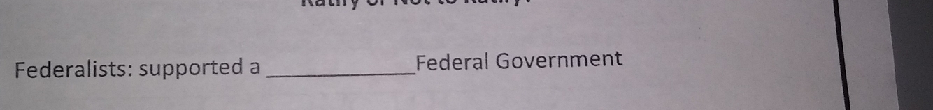 Federalists: supported a_ Federal Government