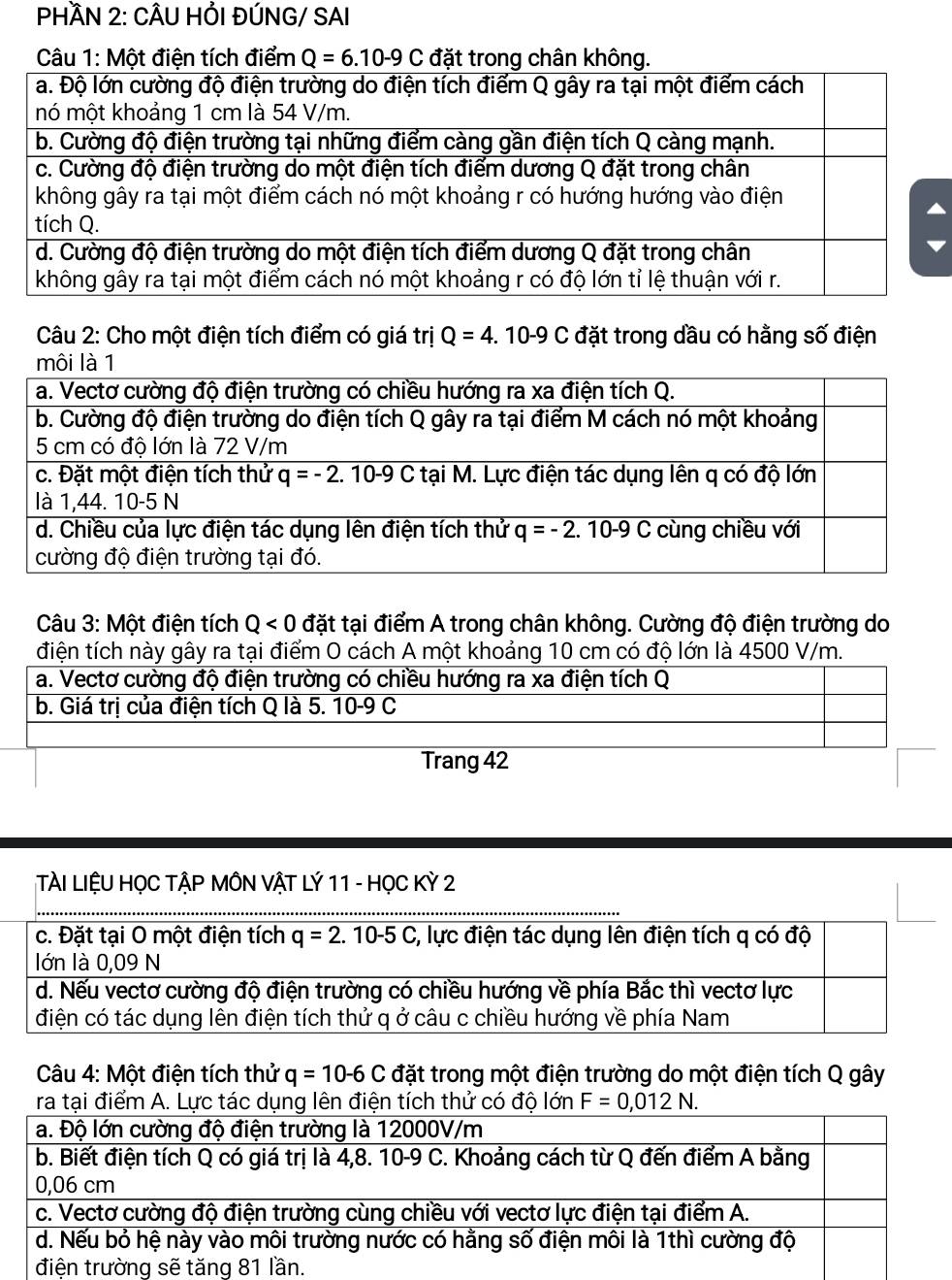 PHÀN 2: CÂU HỒI ĐÚNG/ SAI
C Một điện tích điểm 
Câu 2: Cho một điện tích điểm có giá trị Q=4.10-9C đặt trong dầu có hằng số điện
Câu 3: Một điện tích Q<0</tex> đặt tại điểm A trong chân không. Cường độ điện trường do
điện tích này gây ra tại điểm O cách A một khoảng 10 cm có độ lớn là 4500 V/m.
a. Vectơ cường độ điện trường có chiều hướng ra xa điện tích Q
b. Giá trị của điện tích Q là 5. 10-9 C
Trang 42
TÀI LIỆU HỌC TẬP MÔN VẬT LÝ 11 - HọC Kỳ 2
Câu 4: Một điện tích thử q=10-6C đặt trong một điện trường do một điện tích Q gây