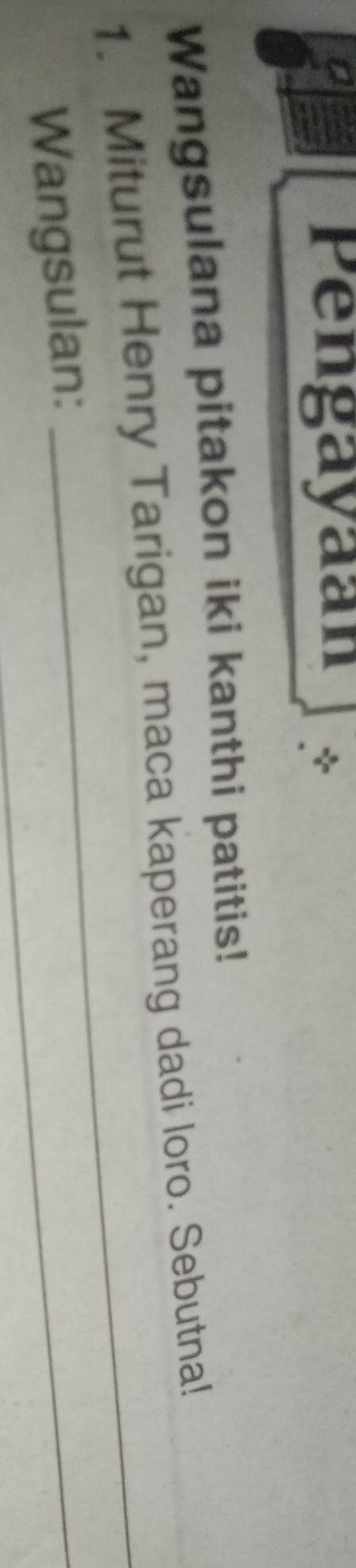 Pengayaan * 
Wangsulana pitakon iki kanthi patitis! 
_ 
1. Miturut Henry Tarigan, maca kaperang dadi loro. Sebutna! 
Wangsulan: 
_