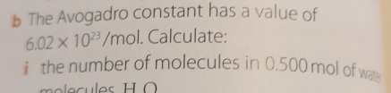 The Avogadro constant has a value of
6.02* 10^(23)/mol. Calculate: 
i the number of molecules in 0.500 mol of wat