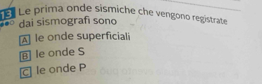 Le prima onde sismiche che vengono registrate
dai sismografi sono
À le onde superficiali
B le onde S
c le onde P