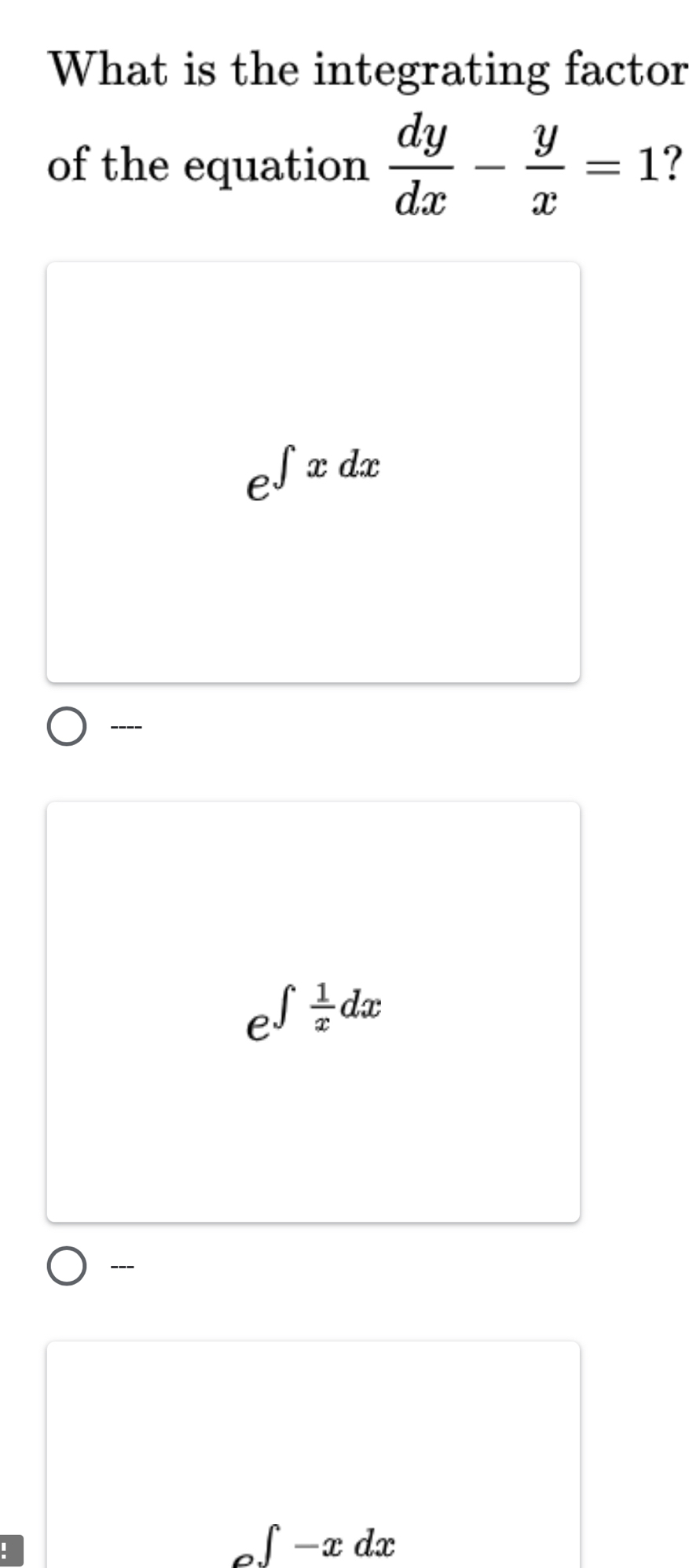 What is the integrating factor
of the equation  dy/dx - y/x =1
e^(∈t xdx)
----
e^(∈t frac 1)xdx
---
_ ∈t -x