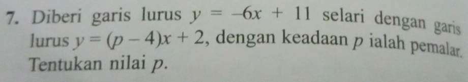 Diberi garis lurus y=-6x+11 selari dengan garis 
lurus y=(p-4)x+2 , dengan keadaan p ialah pemalar.
Tentukan nilai p.