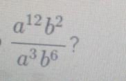  a^(12)b^2/a^3b^6  ?