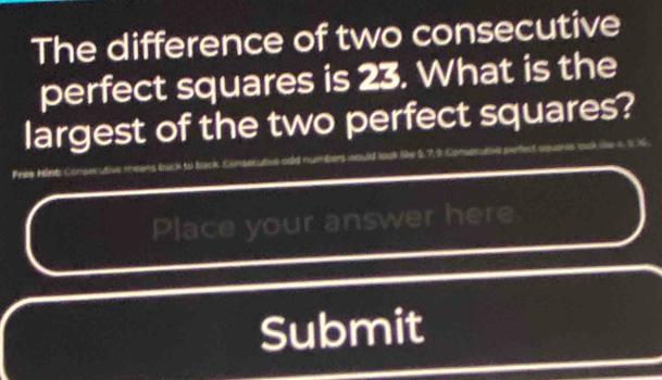 The difference of two consecutive 
perfect squares is 23. What is the 
largest of the two perfect squares? 
Pree Pirt Conse 
Place your answer here 
Submit