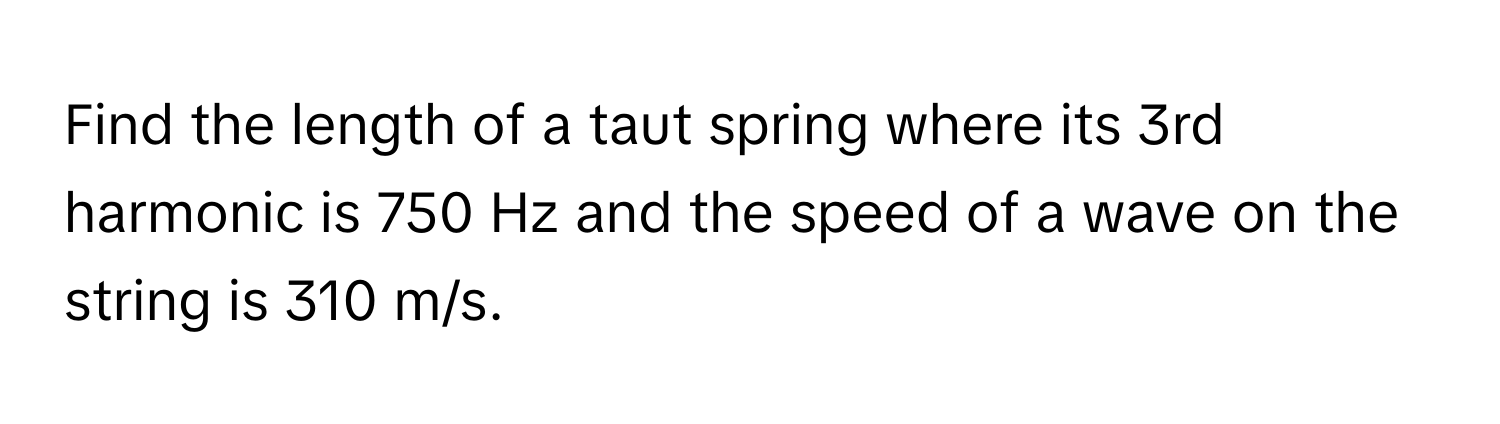 Find the length of a taut spring where its 3rd harmonic is 750 Hz and the speed of a wave on the string is 310 m/s.