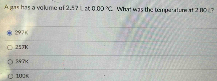 A gas has a volume of 2.57 L at 0.00°C. What was the temperature at 2.80 L?
297K
257K
397K
100K