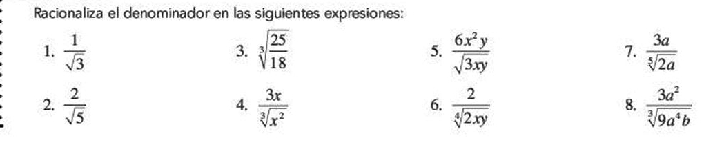 Racionaliza el denominador en las siguientes expresiones: 
1.  1/sqrt(3)  sqrt[3](frac 25)18  6x^2y/sqrt(3xy)   3a/sqrt[5](2a) 
3. 
5. 
7. 
2.  2/sqrt(5)   3x/sqrt[3](x^2)   2/sqrt[4](2xy)   3a^2/sqrt[3](9a^4b) 
4. 
6. 
8.