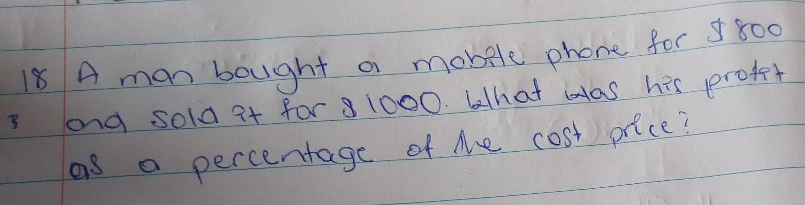 A man bought a mobile phone for $ 800
3 ong sold i+ for 8 1000. blhat ias his profet 
as a percentage of the cost price?