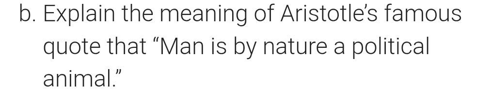 Explain the meaning of Aristotle's famous 
quote that “Man is by nature a political 
animal.”