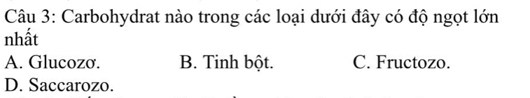 Carbohydrat nào trong các loại dưới đây có độ ngọt lớn
nhất
A. Glucozơ. B. Tinh bột. C. Fructozo.
D. Saccarozo.