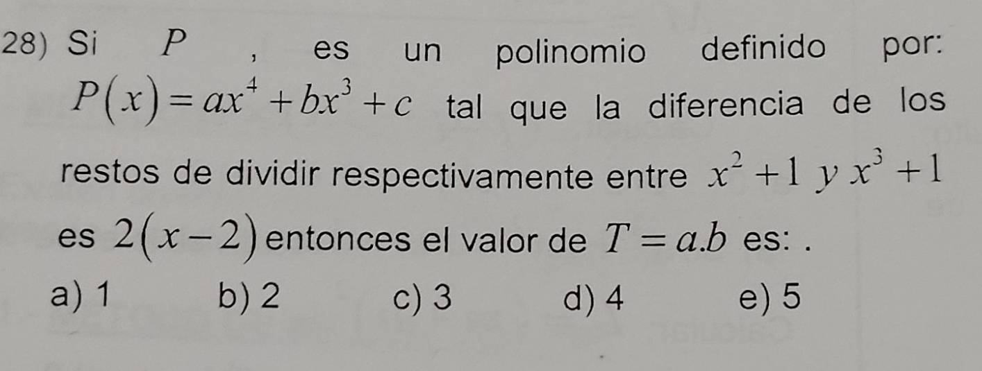 Si P , es un polinomio definido por:
P(x)=ax^4+bx^3+c tal que la diferencia de los
restos de dividir respectivamente entre x^2+1 x^3+1
es 2(x-2) entonces el valor de T=a.b es: .
a) 1 b) 2 c) 3 d) 4 e) 5