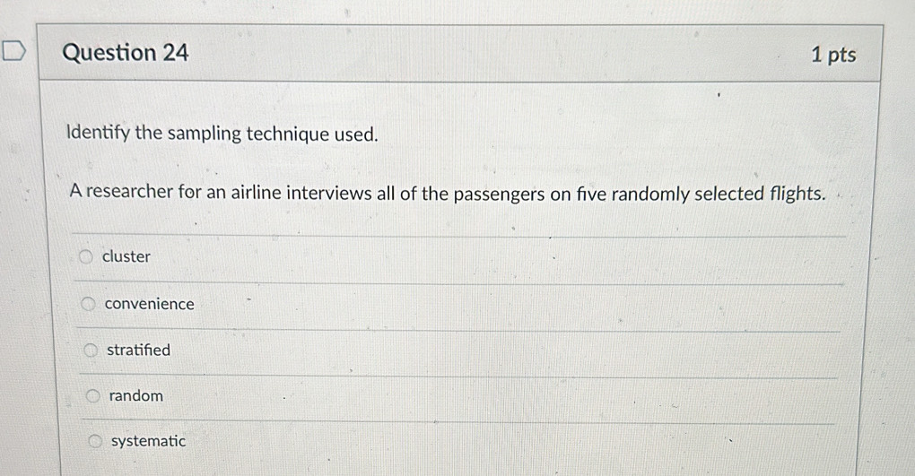 ldentify the sampling technique used.
A researcher for an airline interviews all of the passengers on five randomly selected flights.
cluster
convenience
stratifed
random
systematic