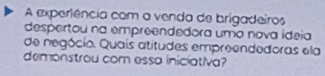 A experiência com a venda de brigadeiros 
despertou na empreendedora uma nova ídeia 
de negócio. Quaís atitudes empreendedoras ela 
demonstrou com essa iniciativa?