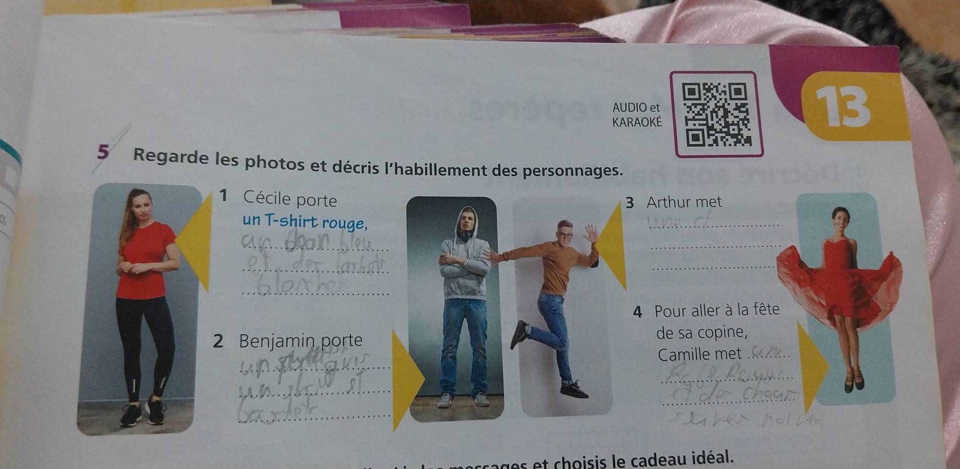 AUDIO et 
KARAOKÉ 
13 
5 Regarde les photos et décris l'habillement des personnages. 
1 Cécile porte Arthur met 
a 
un T-shirt rouge, 
_ 
_ 
_ 
? 
_ 
_ 
_ 
4 Pour aller à la fête 
2 Benjamin porte 
de sa copine, 
_ 
Camille met_ 
_ 
_ 
_ 
_ 
es et choisis le cadeau idéal.