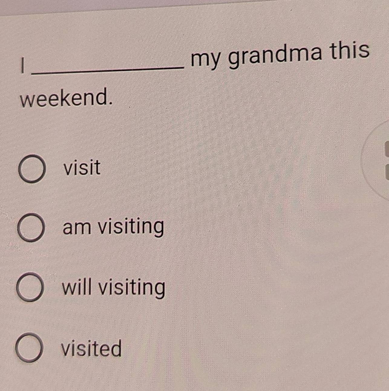 my grandma this
weekend.
visit
am visiting
will visiting
visited