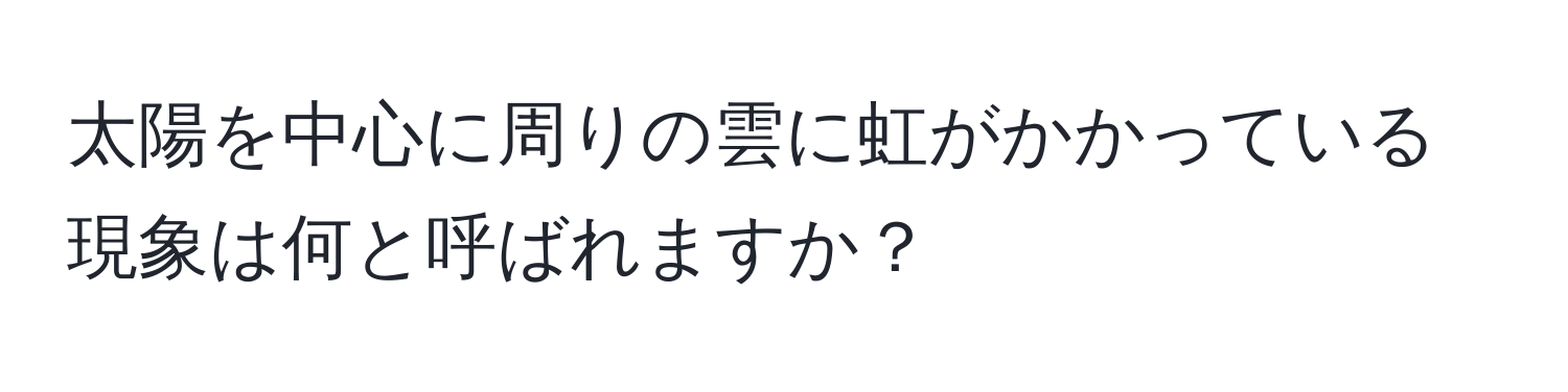 太陽を中心に周りの雲に虹がかかっている現象は何と呼ばれますか？