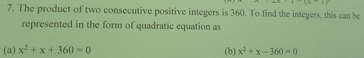 -(x+1)
7. The product of two consecutive positive integers is 360. To find the integers, this can be 
represented in the form of quadratic equation as 
(a) x^2+x+360=0 (b) x^2+x-360=0