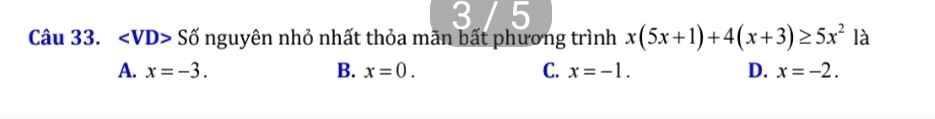 3 5
Câu 33. ∠ VD>Sdelta nguyên nhỏ nhất thỏa mãn bất phương trình x(5x+1)+4(x+3)≥ 5x^2 là
A. x=-3. B. x=0. C. x=-1. D. x=-2.