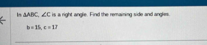 In △ ABC, ∠ C is a right angle. Find the remaining side and angles.
b=15, c=17