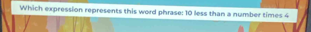 Which expression represents this word phrase: 10 less than a number times 4