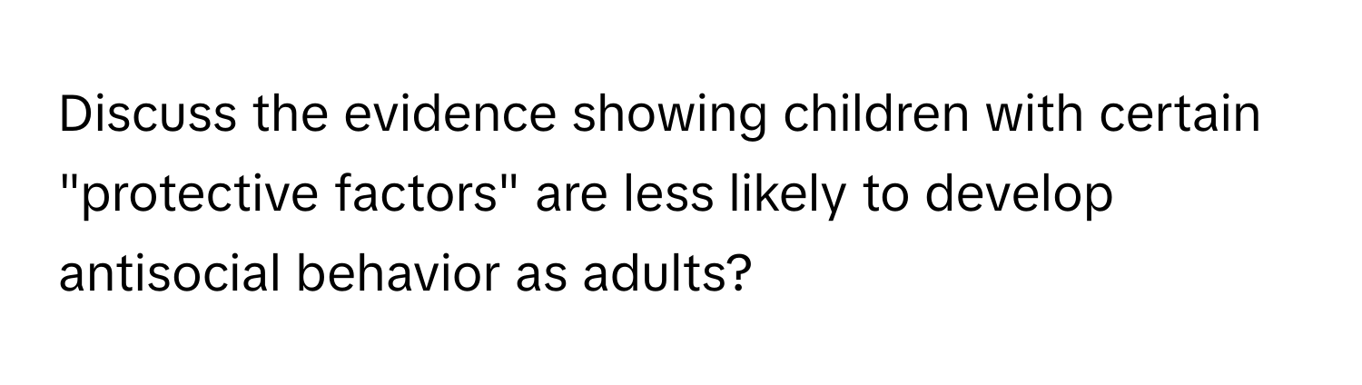 Discuss the evidence showing children with certain "protective factors" are less likely to develop antisocial behavior as adults?