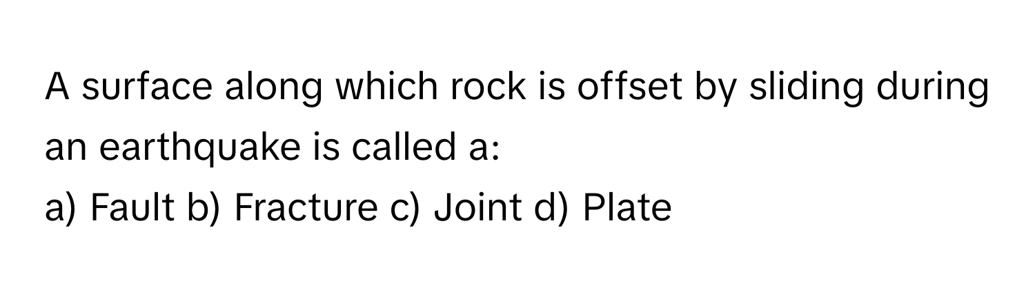 A surface along which rock is offset by sliding during an earthquake is called a:

a) Fault b) Fracture c) Joint d) Plate