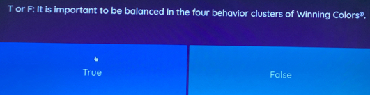 or F: It is important to be balanced in the four behavior clusters of Winning Colors®.
True False