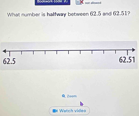 Bookwork code: 2C not allowed 
What number is halfway between 62.5 and 62.51? 
Zoom 
Watch video