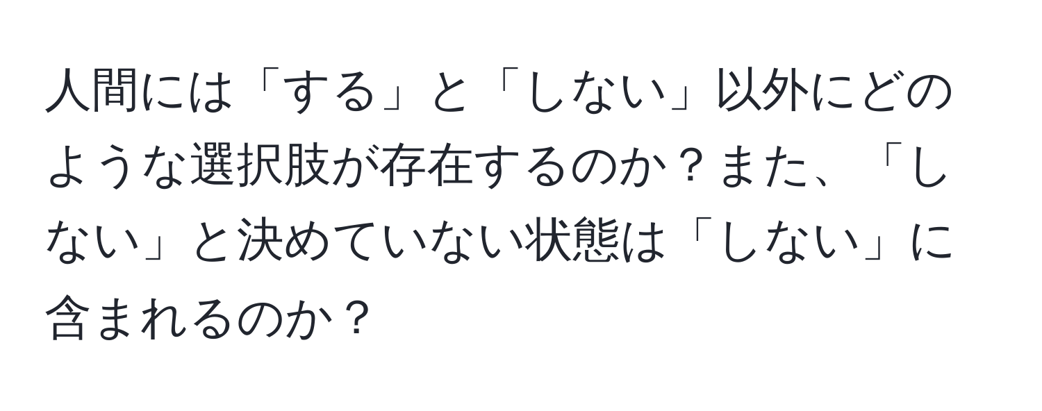 人間には「する」と「しない」以外にどのような選択肢が存在するのか？また、「しない」と決めていない状態は「しない」に含まれるのか？