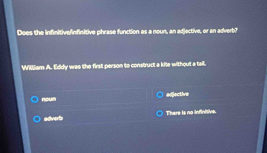 Does the infinitive/infinitive phrase function as a noun, an adjective, or an adverb?
William A. Eddy was the first person to construct a kite without a tail.
noun adjective
adverb There is no infinitive.