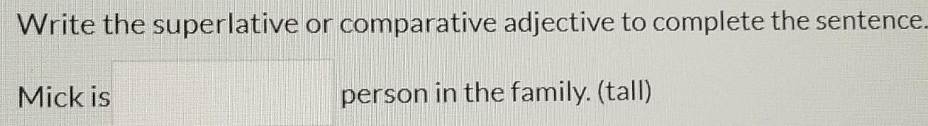 Write the superlative or comparative adjective to complete the sentence. 
Mick is person in the family. (tall)