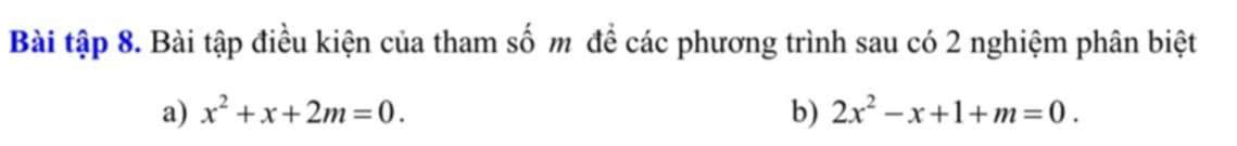 Bài tập 8. Bài tập điều kiện của tham số m để các phương trình sau có 2 nghiệm phân biệt 
a) x^2+x+2m=0. b) 2x^2-x+1+m=0.