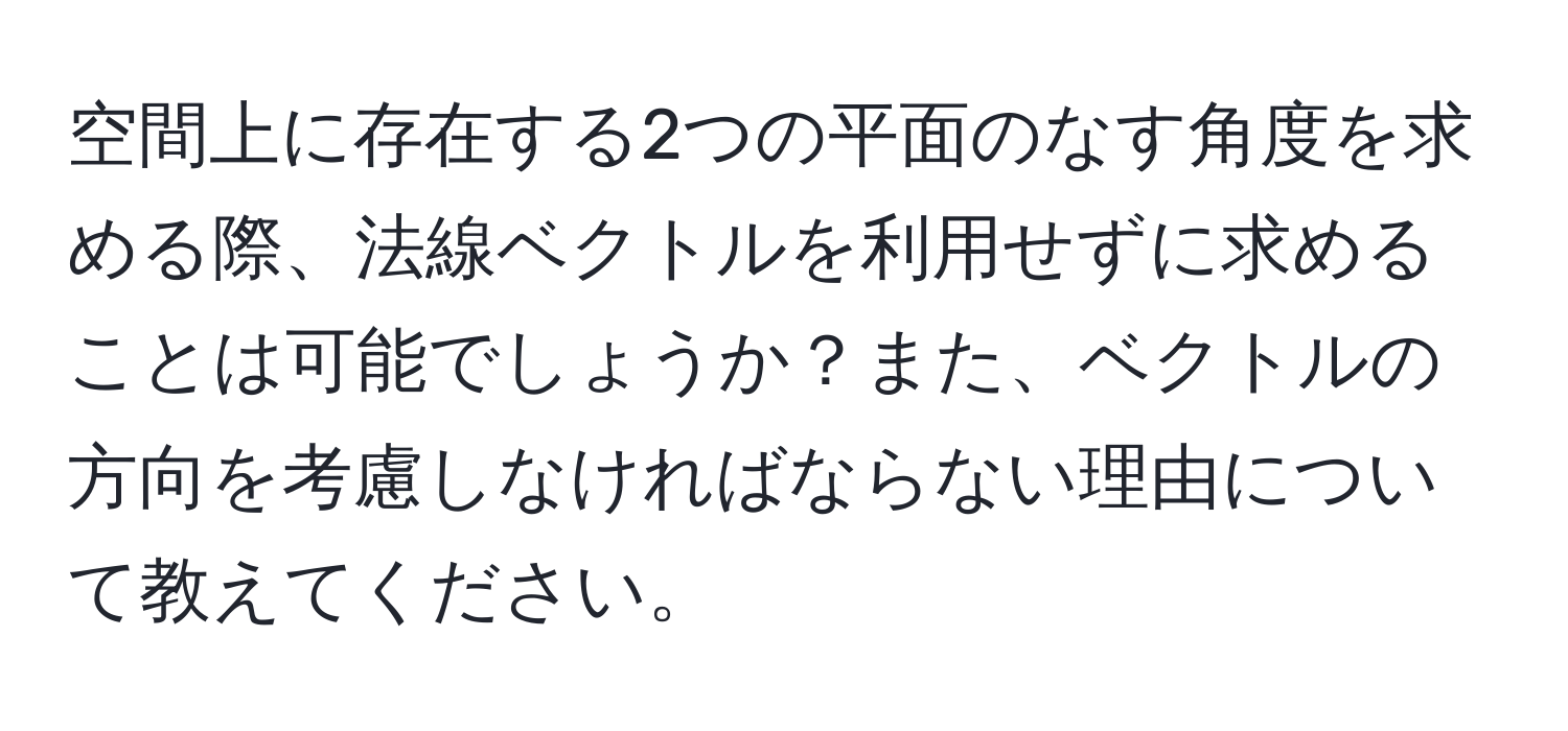 空間上に存在する2つの平面のなす角度を求める際、法線ベクトルを利用せずに求めることは可能でしょうか？また、ベクトルの方向を考慮しなければならない理由について教えてください。